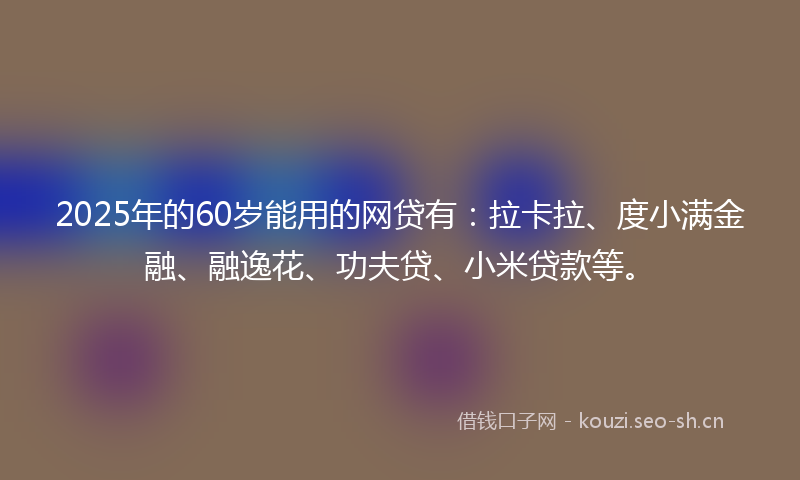 2025年的60岁能用的网贷有：拉卡拉、度小满金融、融逸花、功夫贷、小米贷款等。