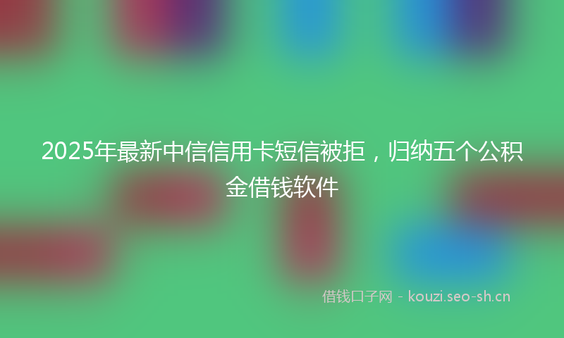 2025年最新中信信用卡短信被拒，归纳五个公积金借钱软件