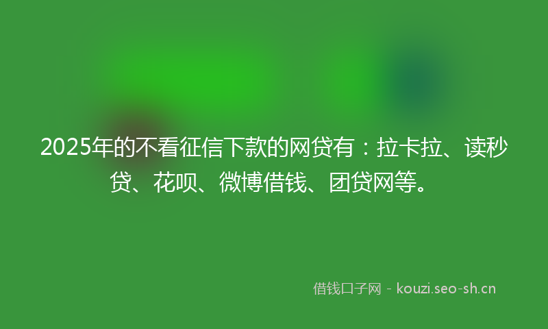 2025年的不看征信下款的网贷有：拉卡拉、读秒贷、花呗、微博借钱、团贷网等。