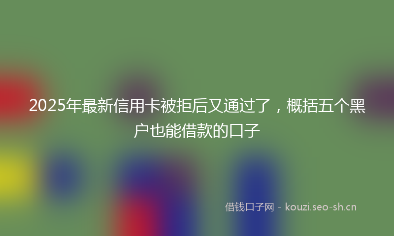 2025年最新信用卡被拒后又通过了,概括五个黑户也能借款的口子