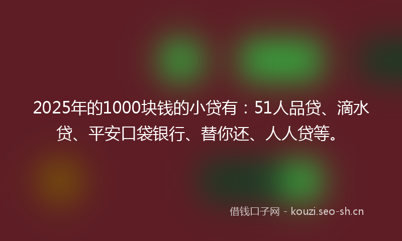 2025年的1000块钱的小贷有：51人品贷、滴水贷、平安口袋银行、替你还、人人贷等。