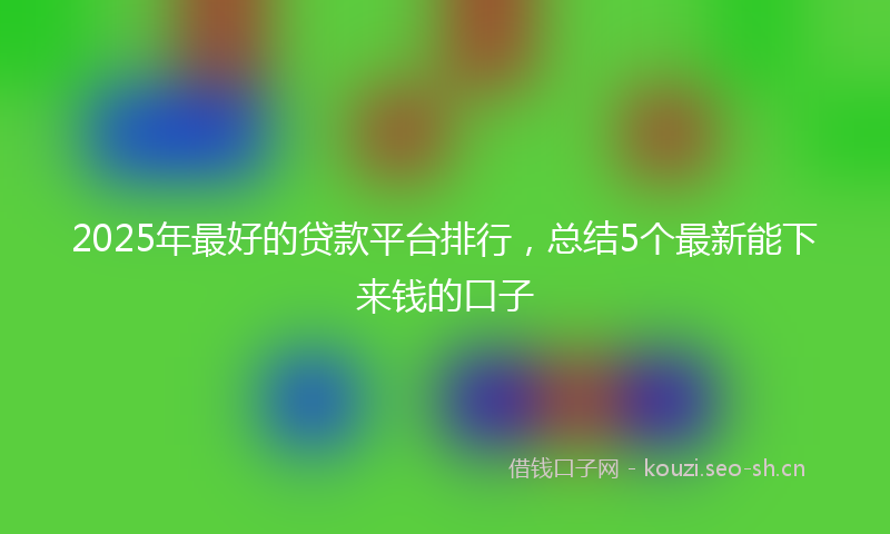 2025年最好的贷款平台排行，总结5个最新能下来钱的口子