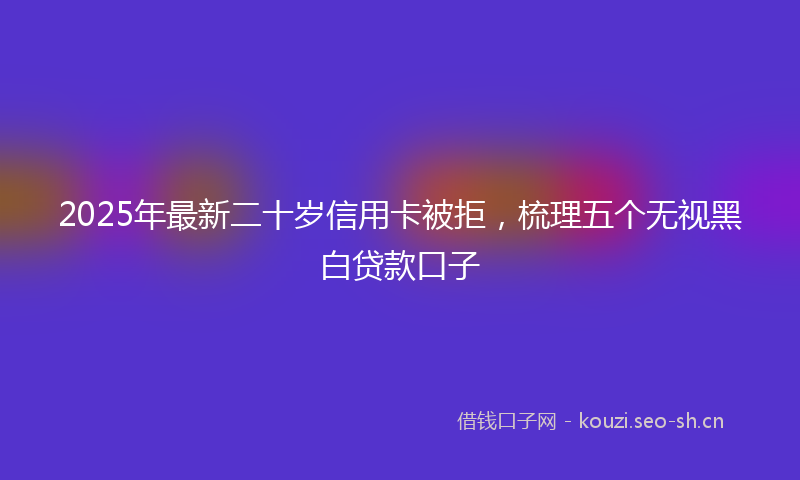 2025年最新二十岁信用卡被拒，梳理五个无视黑白贷款口子