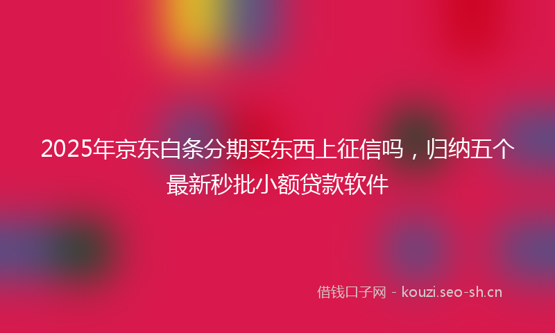 2025年京东白条分期买东西上征信吗，归纳五个最新秒批小额贷款软件