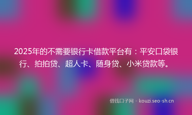 2025年的不需要银行卡借款平台有：平安口袋银行、拍拍贷、超人卡、随身贷、小米贷款等。