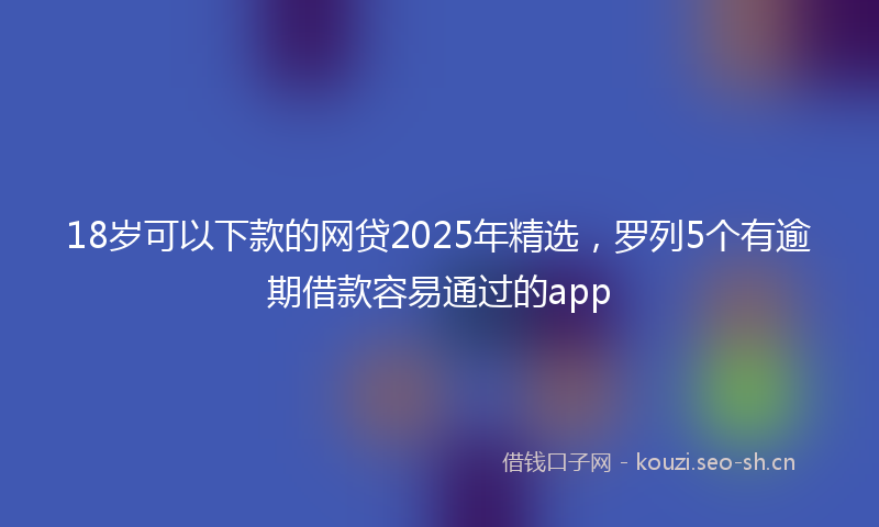 18岁可以下款的网贷2025年精选，罗列5个有逾期借款容易通过的app