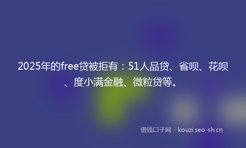 2025年的free贷被拒有：51人品贷、省呗、花呗、度小满金融、微粒贷等。