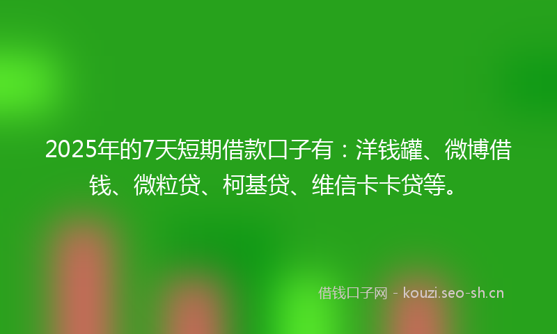 2025年的7天短期借款口子有:洋钱罐、微博借钱、微粒贷、柯基贷、维信卡卡贷等。