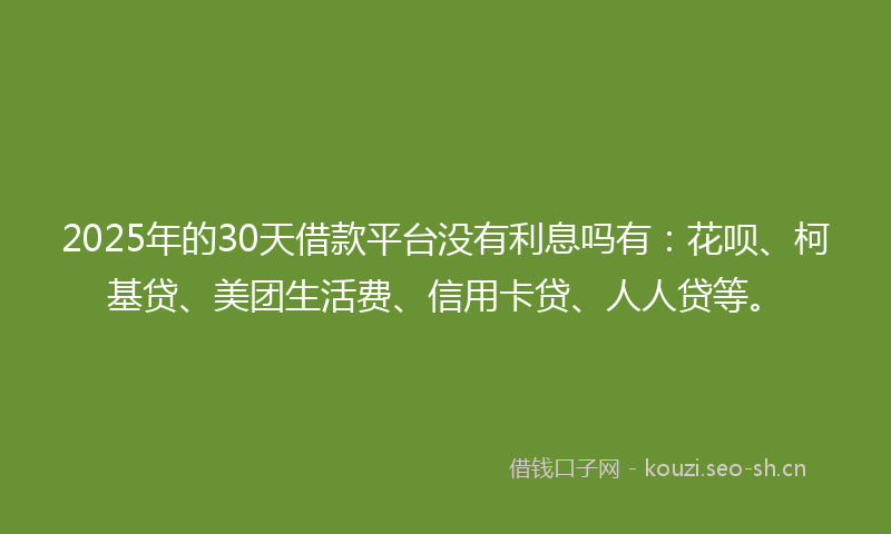 2025年的30天借款平台没有利息吗有：花呗、柯基贷、美团生活费、信用卡贷、人人贷等。