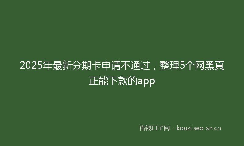 2025年最新分期卡申请不通过,整理5个网黑真正能下款的app