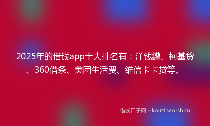 2025年的借钱app十大排名有：洋钱罐、柯基贷、360借条、美团生活费、维信卡卡贷等。