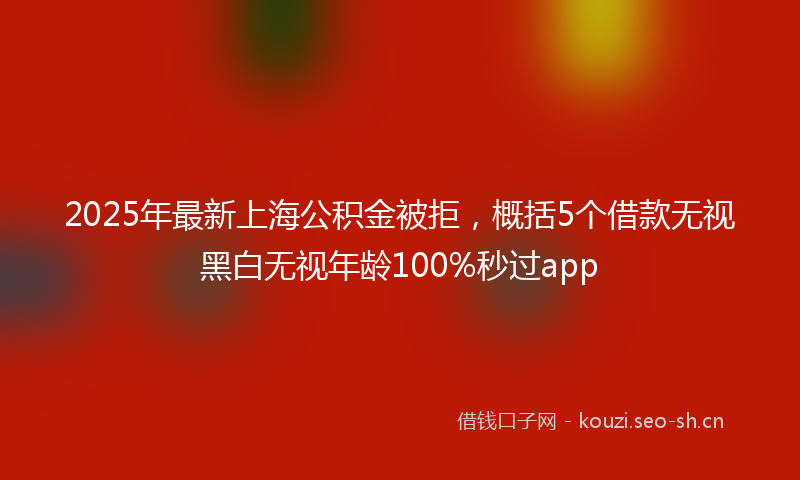 2025年最新上海公积金被拒，概括5个借款无视黑白无视年龄100%秒过app