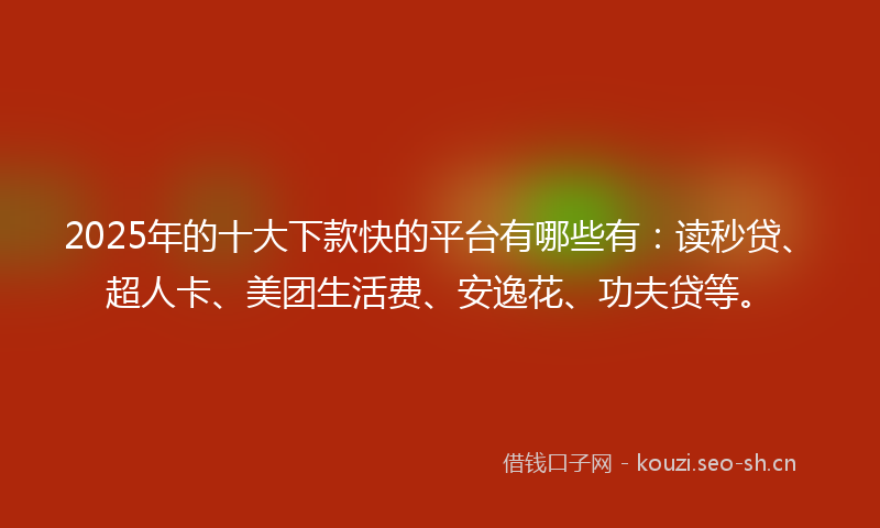 2025年的十大下款快的平台有哪些有:读秒贷、超人卡、美团生活费、安逸花、功夫贷等。