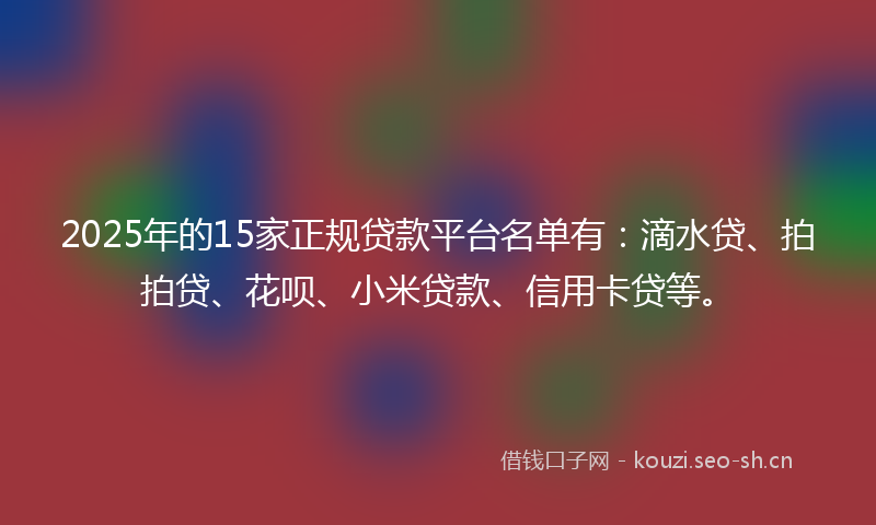 2025年的15家正规贷款平台名单有：滴水贷、拍拍贷、花呗、小米贷款、信用卡贷等。