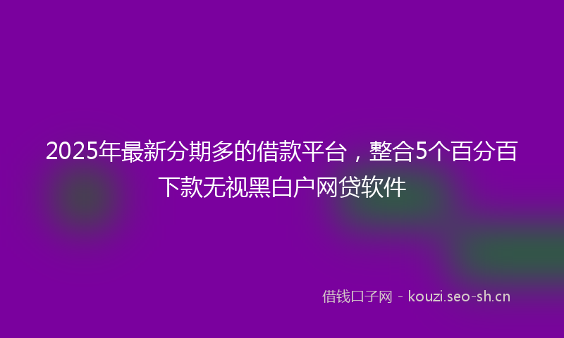 2025年最新分期多的借款平台，整合5个百分百下款无视黑白户网贷软件
