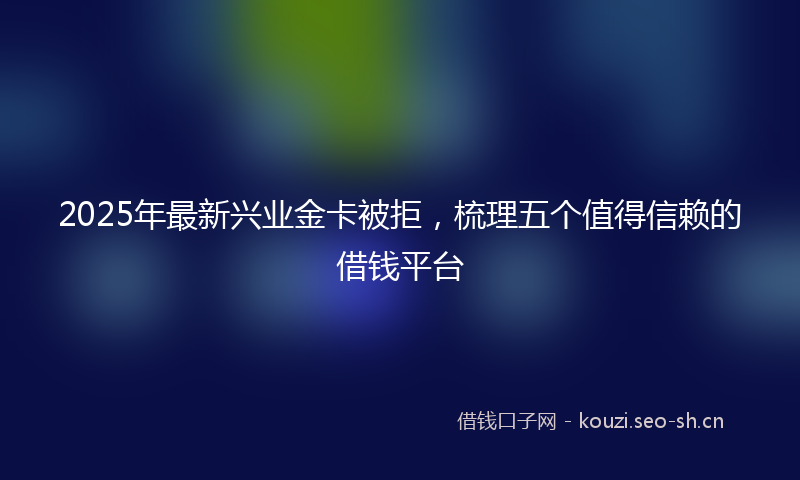 2025年最新兴业金卡被拒，梳理五个值得信赖的借钱平台