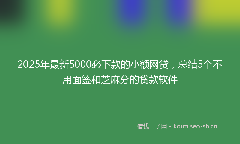 2025年最新5000必下款的小额网贷，总结5个不用面签和芝麻分的贷款软件