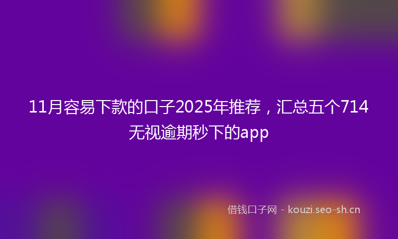 11月容易下款的口子2025年推荐，汇总五个714无视逾期秒下的app