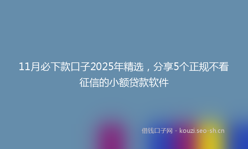 11月必下款口子2025年精选，分享5个正规不看征信的小额贷款软件