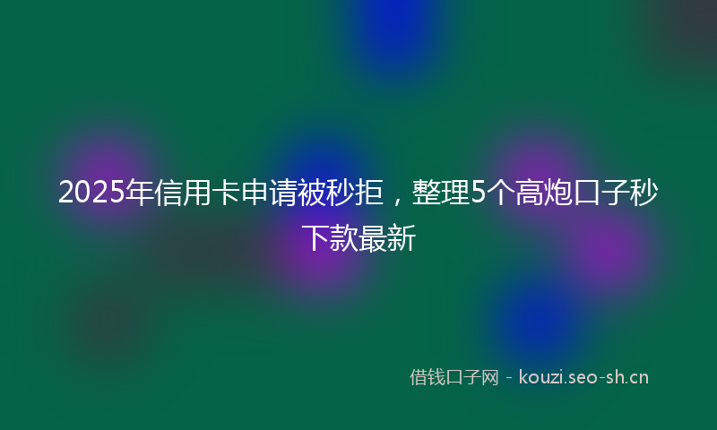 2025年信用卡申请被秒拒，整理5个高炮口子秒下款最新