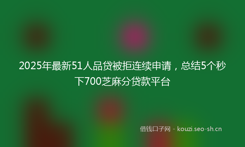 2025年最新51人品贷被拒连续申请，总结5个秒下700芝麻分贷款平台