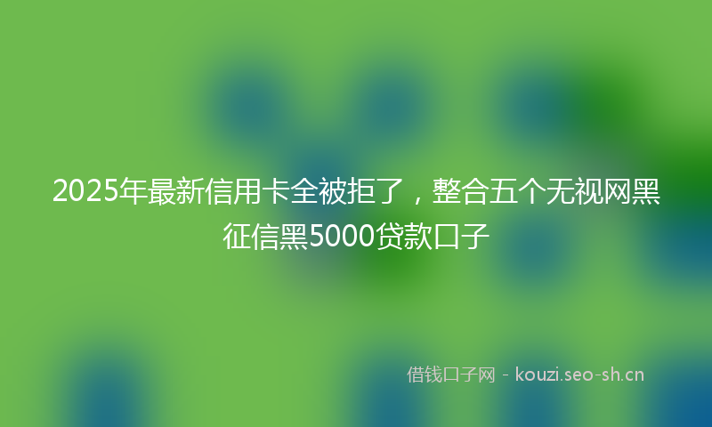 2025年最新信用卡全被拒了，整合五个无视网黑征信黑5000贷款口子