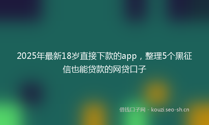 2025年最新18岁直接下款的app，整理5个黑征信也能贷款的网贷口子