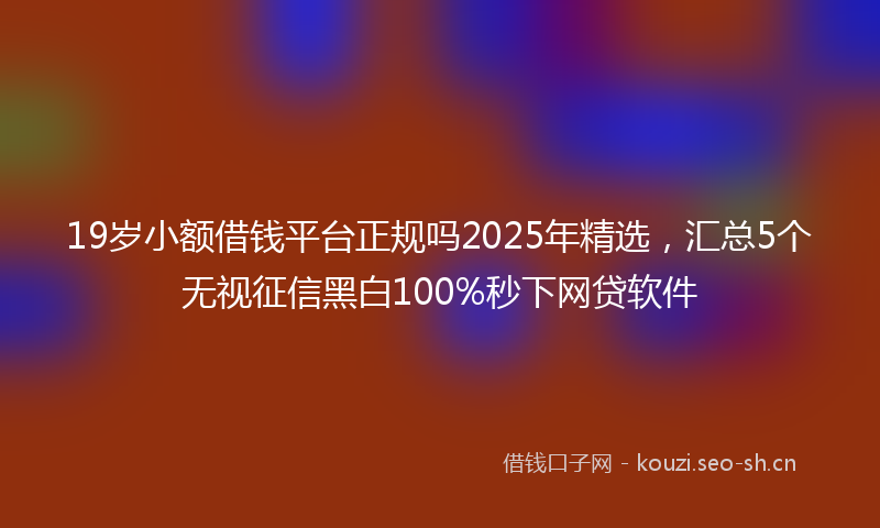 19岁小额借钱平台正规吗2025年精选，汇总5个无视征信黑白100%秒下网贷软件