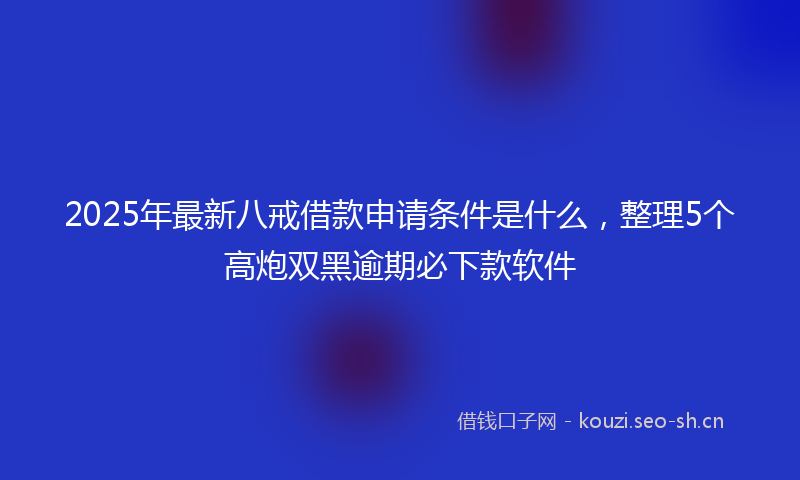 2025年最新八戒借款申请条件是什么，整理5个高炮双黑逾期必下款软件