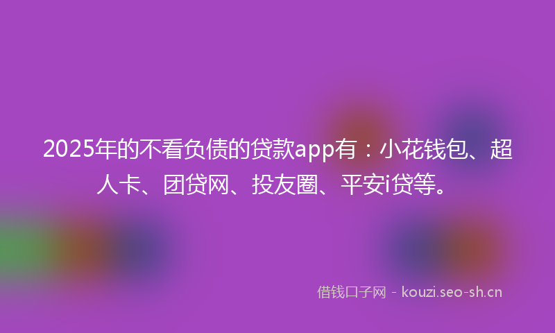 2025年的不看负债的贷款app有：小花钱包、超人卡、团贷网、投友圈、平安i贷等。