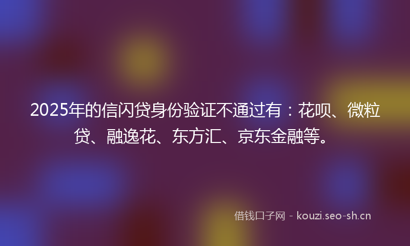 2025年的信闪贷身份验证不通过有：花呗、微粒贷、融逸花、东方汇、京东金融等。