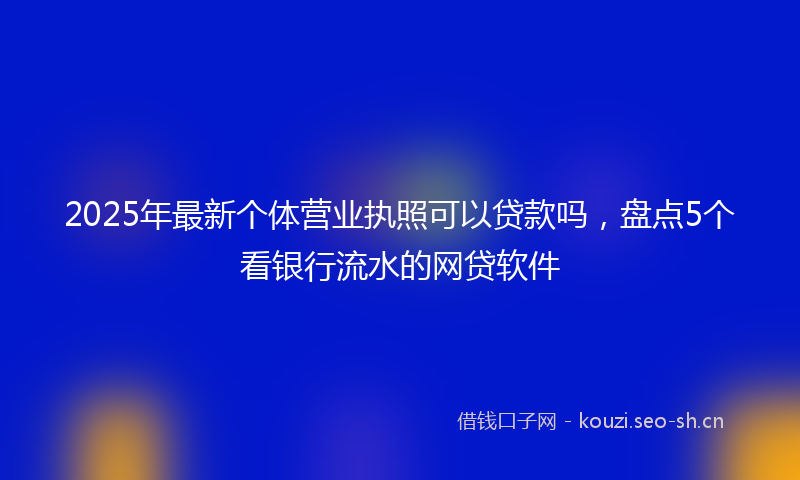 2025年最新个体营业执照可以贷款吗，盘点5个看银行流水的网贷软件