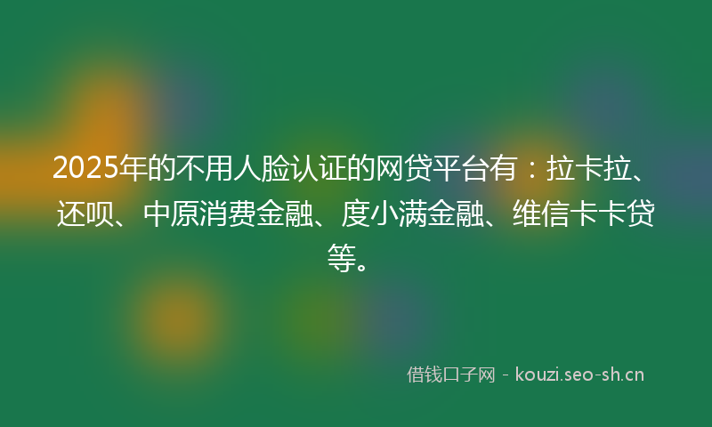2025年的不用人脸认证的网贷平台有：拉卡拉、还呗、中原消费金融、度小满金融、维信卡卡贷等。