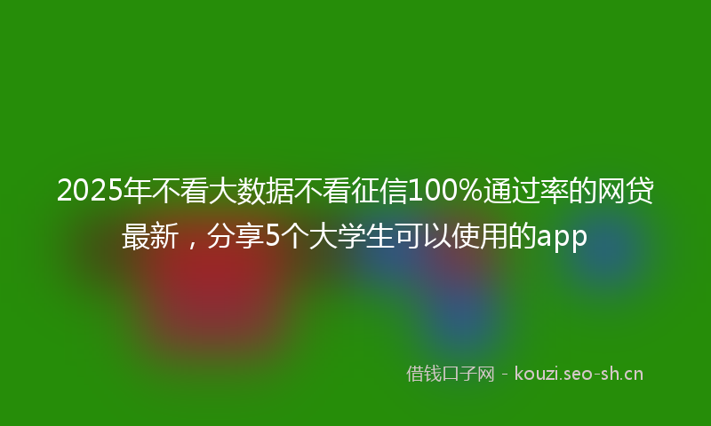 2025年不看大数据不看征信100%通过率的网贷最新，分享5个大学生可以使用的app