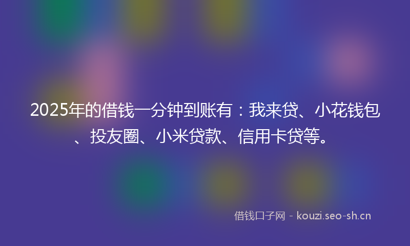 2025年的借钱一分钟到账有：我来贷、小花钱包、投友圈、小米贷款、信用卡贷等。