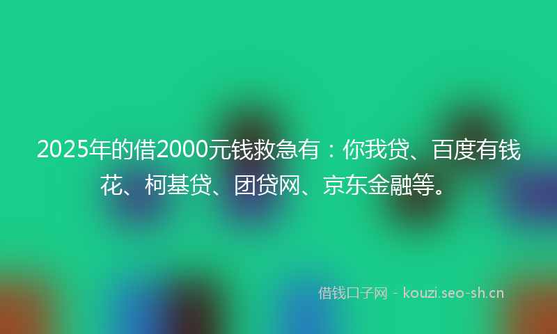 2025年的借2000元钱救急有：你我贷、百度有钱花、柯基贷、团贷网、京东金融等。