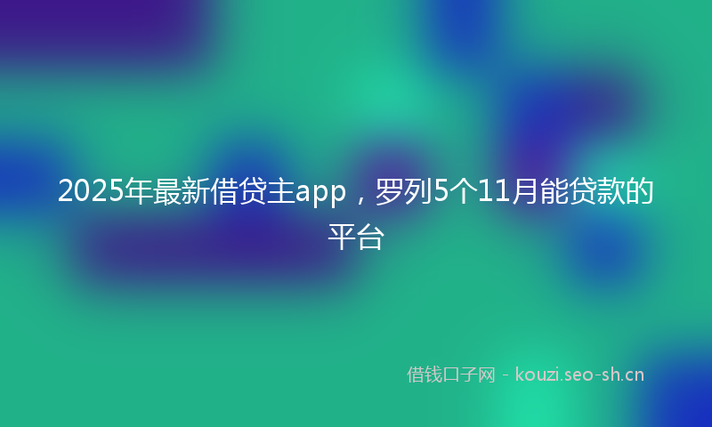 2025年最新借贷主app，罗列5个11月能贷款的平台