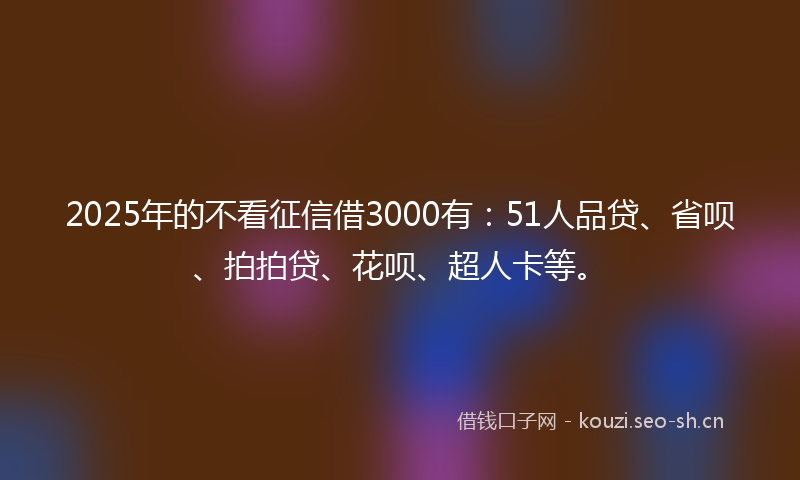 2025年的不看征信借3000有：51人品贷、省呗、拍拍贷、花呗、超人卡等。