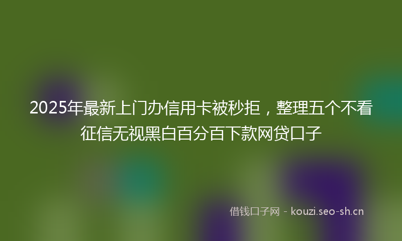2025年最新上门办信用卡被秒拒，整理五个不看征信无视黑白百分百下款网贷口子
