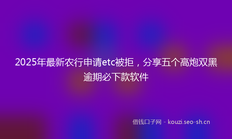 2025年最新农行申请etc被拒，分享五个高炮双黑逾期必下款软件