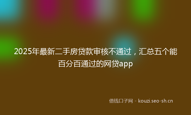 2025年最新二手房贷款审核不通过,汇总五个能百分百通过的网贷app