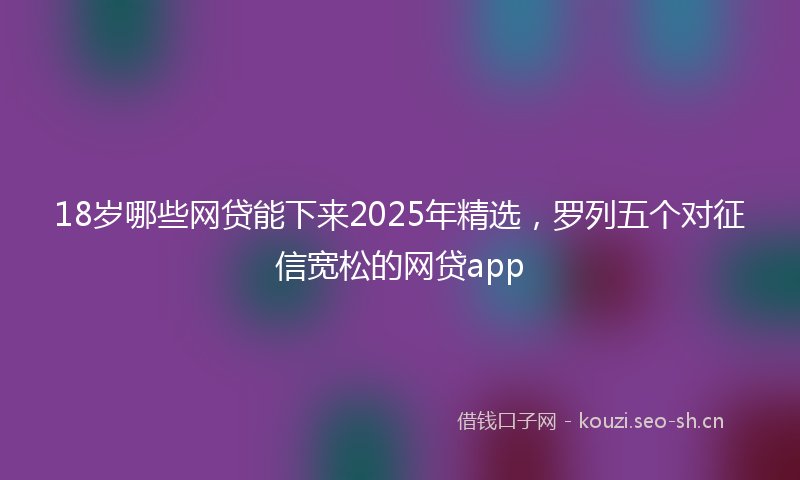 18岁哪些网贷能下来2025年精选，罗列五个对征信宽松的网贷app