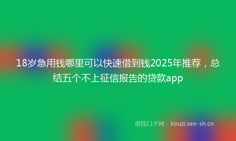 18岁急用钱哪里可以快速借到钱2025年推荐，总结五个不上征信报告的贷款app