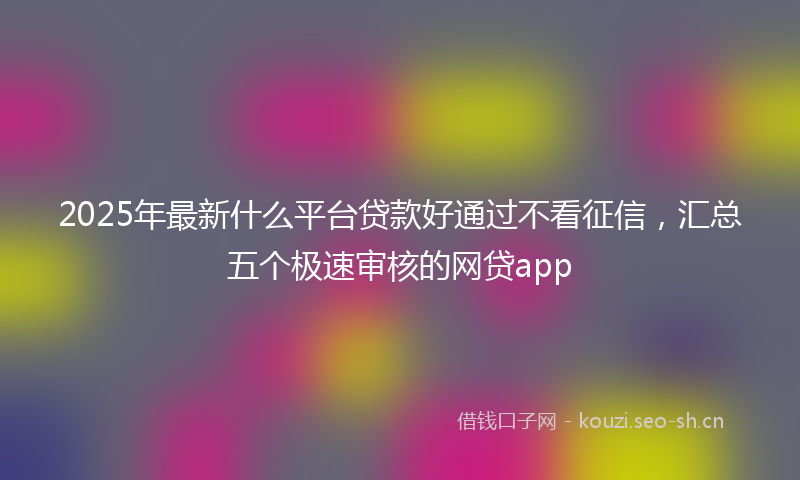 2025年最新什么平台贷款好通过不看征信，汇总五个极速审核的网贷app