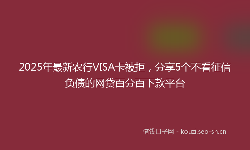 2025年最新农行VISA卡被拒，分享5个不看征信负债的网贷百分百下款平台