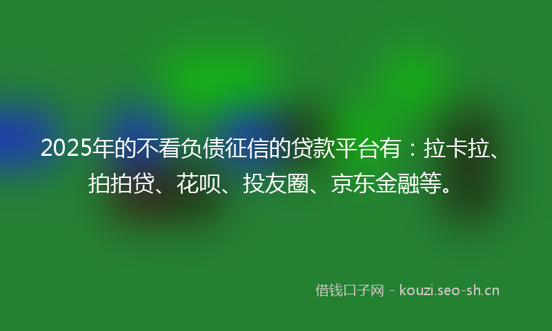2025年的不看负债征信的贷款平台有：拉卡拉、拍拍贷、花呗、投友圈、京东金融等。
