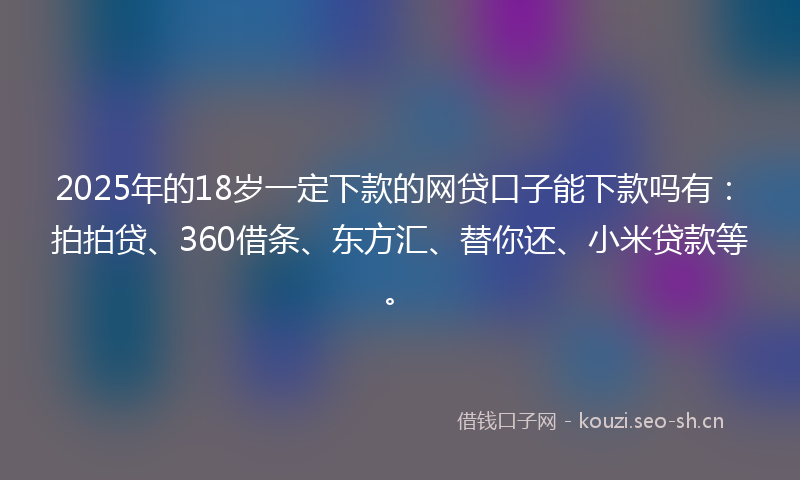 2025年的18岁一定下款的网贷口子能下款吗有：拍拍贷、360借条、东方汇、替你还、小米贷款等。