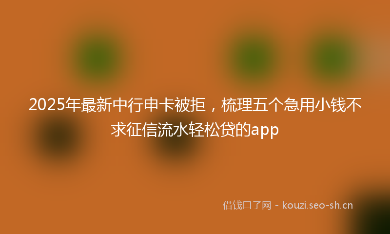 2025年最新中行申卡被拒，梳理五个急用小钱不求征信流水轻松贷的app