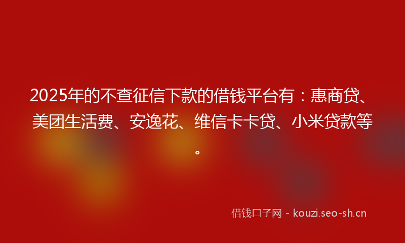2025年的不查征信下款的借钱平台有：惠商贷、美团生活费、安逸花、维信卡卡贷、小米贷款等。
