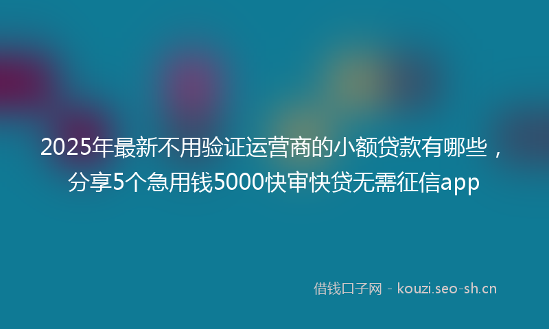 2025年最新不用验证运营商的小额贷款有哪些，分享5个急用钱5000快审快贷无需征信app